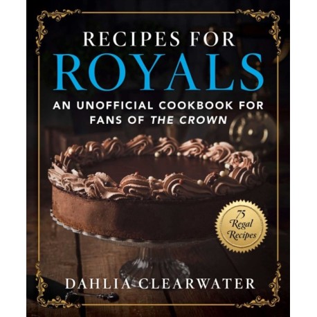 Recipes for Royals: An Unofficial Cookbook for Fans of the Crown—75 Regal Recipes