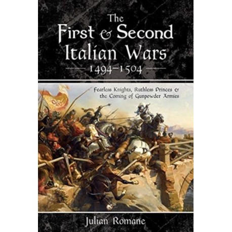The First and Second Italian Wars 1494-1504: Fearless Knights, Ruthless Princes and the Coming of Gunpowder Armies
