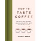 How to Taste Coffee: Develop Your Sensory Skills and Get the Most Out of Every Cup