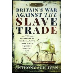 Britain's War Against the Slave Trade: The Operations of the Royal Navy s West Africa Squadron, 1807 1867