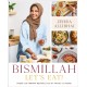 Bismillah, Let's Eat!: Fresh and Vibrant Recipes from my Family to Yours