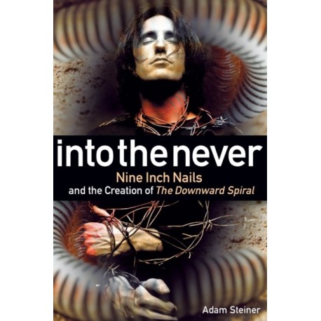 Into The Never: Nine Inch Nails And The Creation Of The Downward Spiral