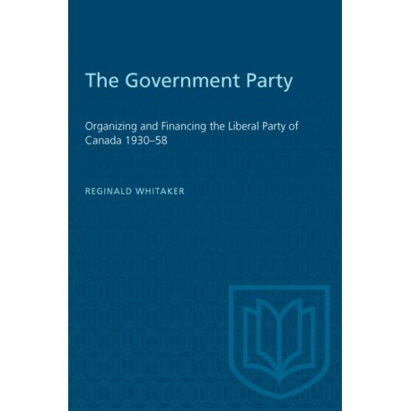 The Government Party: Organizing and Financing the Liberal Party of Canada 1930-58