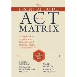 The Essential Guide to the ACT Matrix: A Step-by-Step Approach to Using the ACT Matrix Model in Clinical Practice