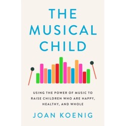The Musical Child: Using the Power of Music to Raise Children Who Are Happy, Healthy, and Whole