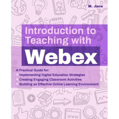 Introduction to Teaching with WebEx: A Practical Guide for Implementing Digital Education Strategies, Creating Engaging Classroom Activities, and Building an Effective Online Learning Environment