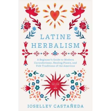 Latine Herbalism: A Beginner's Guide to Modern Curanderismo, Healing Plants, and Folk Traditions of the Americas