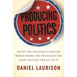 Producing Politics: Inside the Exclusive Campaign World Where the Privileged Few Shape Politics for All of Us