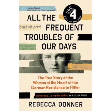 All the Frequent Troubles of Our Days: The True Story of the Woman at the Heart of the German Resistance to Hitler