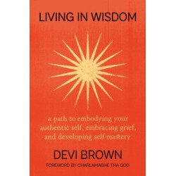 Living in Wisdom: A Path to Embodying Your Authentic Self, Embracing Grief, and Developing Self-Mastery