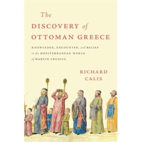 The Discovery of Ottoman Greece: Knowledge, Encounter, and Belief in the Mediterranean World of Martin Crusius