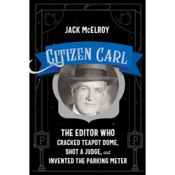 Citizen Carl: The Editor Who Cracked Teapot Dome, Shot a Judge, and Invented the Parking Meter
