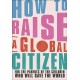 How to Raise a Global Citizen: For the Parents of the Children Who Will Save the World