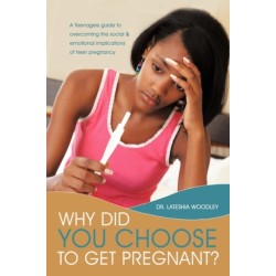 Why Did You Choose to Get Pregnant?: A Teenagers Guide to Overcoming the Social and Emotional Implications of Teen Pregnancy
