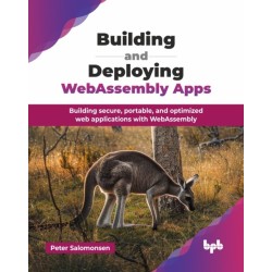 Building and Deploying WebAssembly Apps: Building secure, portable, and optimized web applications with WebAssembly