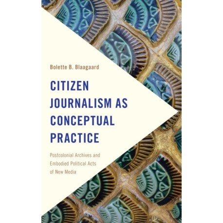 Citizen Journalism as Conceptual Practice: Postcolonial Archives and Embodied Political Acts of New Media