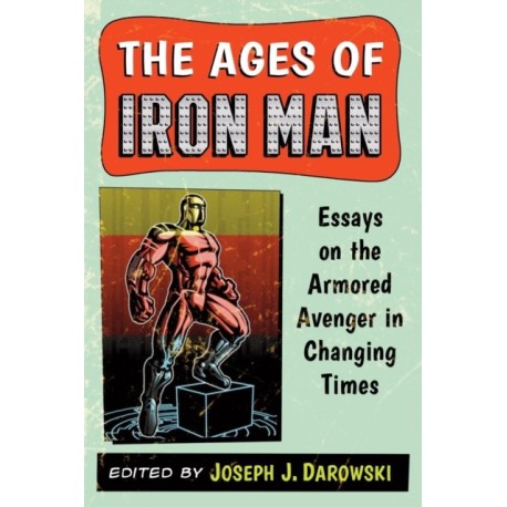 The Ages of Iron Man: Essays on the Armored Avenger in Changing Times