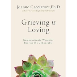 Grieving Is Loving: Compassionate Words for Bearing the Unbearable