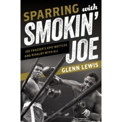 Sparring with Smokin' Joe: Joe Frazier's Epic Battles and Rivalry with Ali