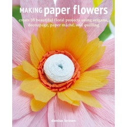 Making Paper Flowers: Create 35 Beautiful Floral Projects Using Origami, Decoupage, Paper maChe, and Quilling