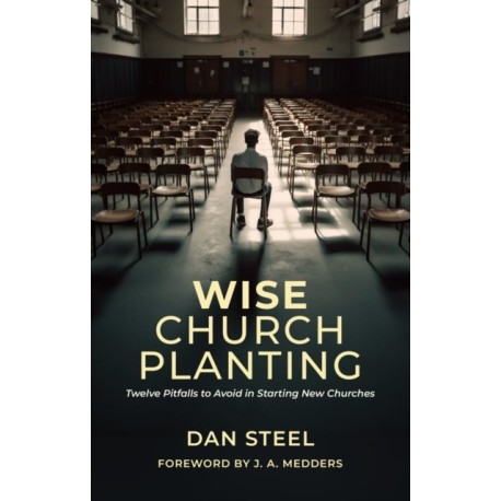 Wise Church Planting: Twelve Pitfalls to Avoid in Starting New Churches