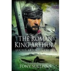 The Roman King Arthur?: Lucius Artorius Castus