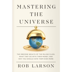 Mastering the Universe: The Obscene Wealth of the Ruling Class, What They Do with Their Money, and Why You Should Hate Them Even More