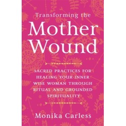 Transforming the Mother Wound: Sacred Practices for Healing Your Inner Wise Woman through Ritual and Grounded Spirituality