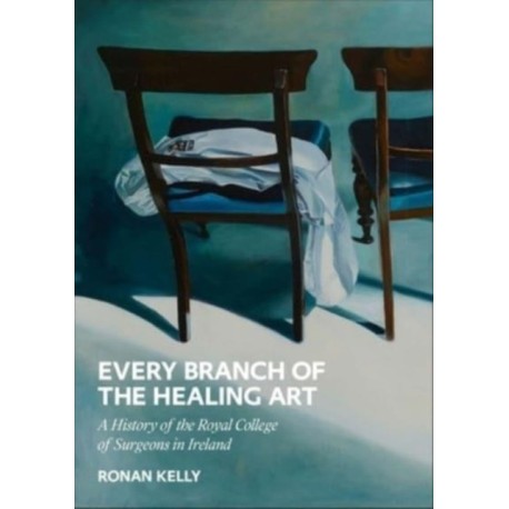 Every Branch of the Healing Art: A History of the Royal College of Surgeons in Ireland