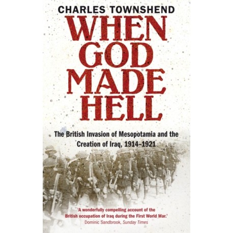 When God Made Hell: The British Invasion of Mesopotamia and the Creation of Iraq, 1914-1921