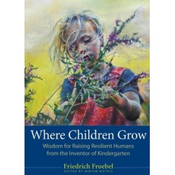 Where Children Grow: Wisdom for Raising Resilient Humans from the Inventor of Kindergarten