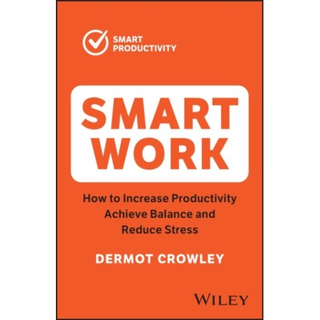 Smart Work: How to Increase Productivity, Achieve Balance and Reduce Stress