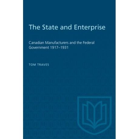 The State and Enterprise: Canadian Manufacturers and the Federal Government 1917-1931