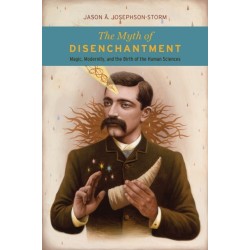 The Myth of Disenchantment: Magic, Modernity, and the Birth of the Human Sciences