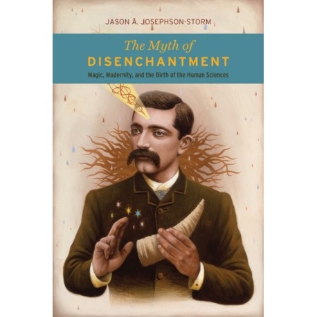 The Myth of Disenchantment: Magic, Modernity, and the Birth of the Human Sciences