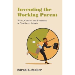 Inventing the Working Parent: Work, Gender, and Feminism in Neoliberal Britain