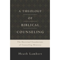 A Theology of Biblical Counseling: The Doctrinal Foundations of Counseling Ministry