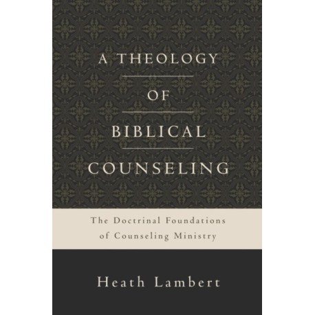 A Theology of Biblical Counseling: The Doctrinal Foundations of Counseling Ministry