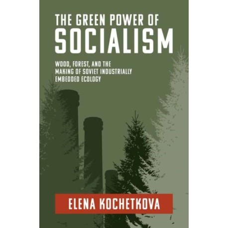 The Green Power of Socialism: Wood, Forest, and the Making of Soviet Industrially Embedded Ecology
