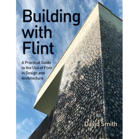 Building With Flint: A Practical Guide to the Use of Flint in Design and Architecture