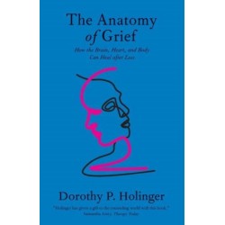 The Anatomy of Grief: How the Brain, Heart, and Body Can Heal after Loss