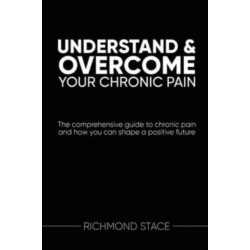Understand and Overcome Your Chronic Pain: The Comprehensive Guide to Chronic Pain and How You Can Shape a Positive Future