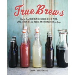 True Brews: How to Craft Fermented Cider, Beer, Wine, Sake, Soda, Mead, Kefir, and Kombucha at Home