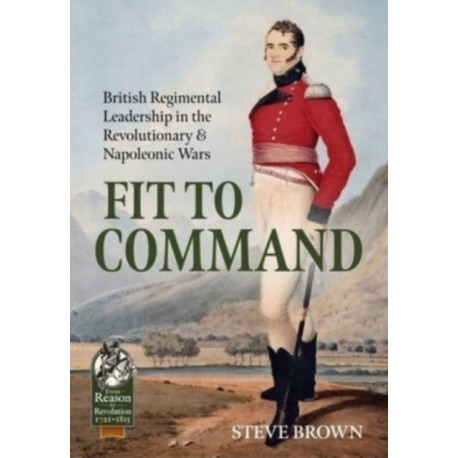 Fit to Command: British Regimental Leadership in the Revolutionary & Napoleonic Wars