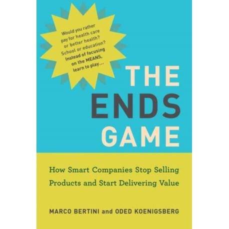 The Ends Game: How Smart Companies Stop Selling Products and Start Delivering Value