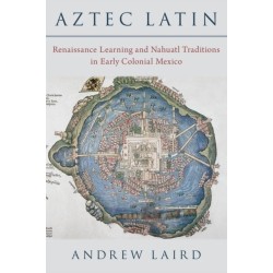 Aztec Latin: Renaissance Learning and Nahuatl Traditions in Early Colonial Mexico