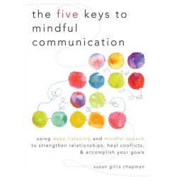 The Five Keys to Mindful Communication: Using Deep Listening and Mindful Speech to Strengthen Relationships, Heal Conflicts, and Accomplish Your Goals