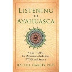 Listening to Ayahuasca: New Hope for Depression, Addiction, PTSD, and Anxiety
