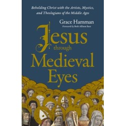 Jesus through Medieval Eyes: Beholding Christ with the Artists, Mystics, and Theologians of the Middle Ages