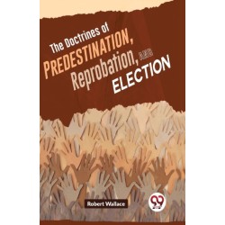 The Doctrines of Predestination, Reprobation, and Election